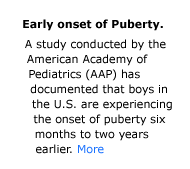 Early Onset Puberty - A study conducted by the American Academy of Pediatrics (AAP) has documented that boys in the U.S. are experiencing the onset of puberty six months to two years earlier than reported in previous research.