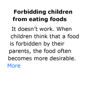 Forbidding children from eating foods doesn't work. When children think that a food is forbidden by their parents, the food often becomes more desirable.